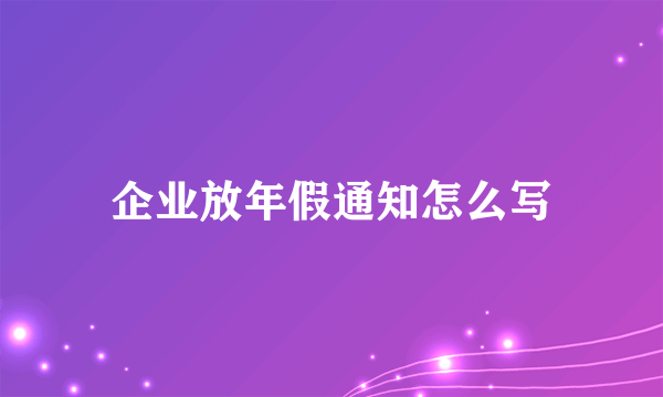 企业放年假通知怎么写