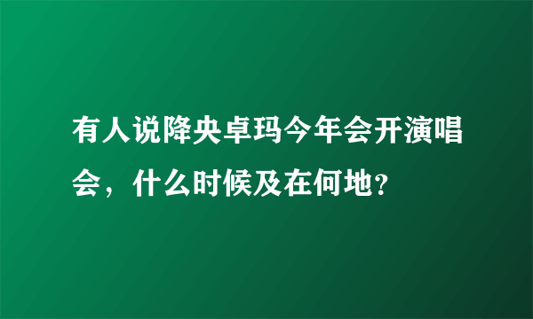 有人说降央卓玛今年会开演唱会，什么时候及在何地？