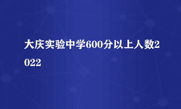 大庆实验中学600分以上人数2022