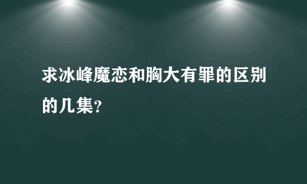 求冰峰魔恋和胸大有罪的区别的几集？