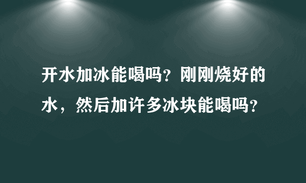 开水加冰能喝吗？刚刚烧好的水，然后加许多冰块能喝吗？