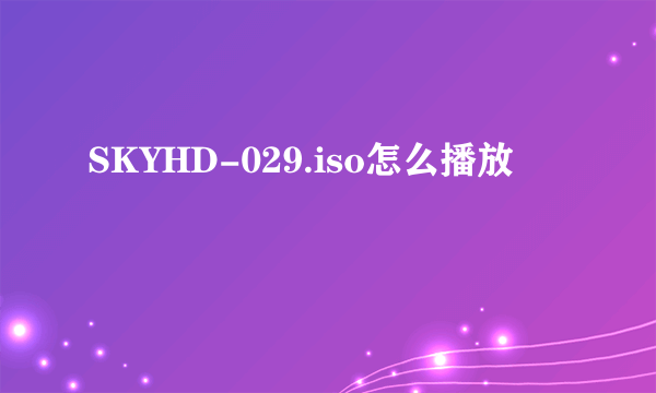 SKYHD-029.iso怎么播放