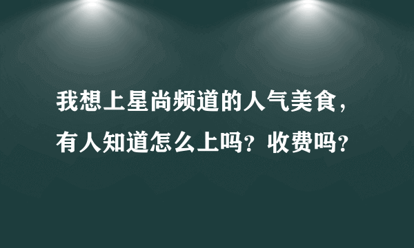 我想上星尚频道的人气美食，有人知道怎么上吗？收费吗？