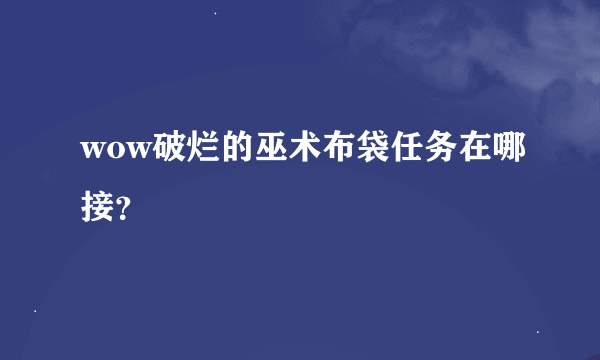 wow破烂的巫术布袋任务在哪接？