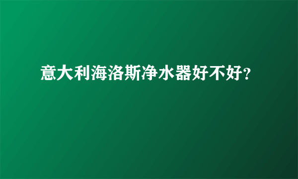 意大利海洛斯净水器好不好？