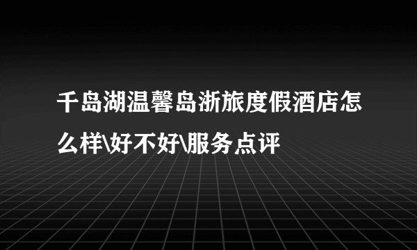 千岛湖温馨岛浙旅度假酒店怎么样\好不好\服务点评