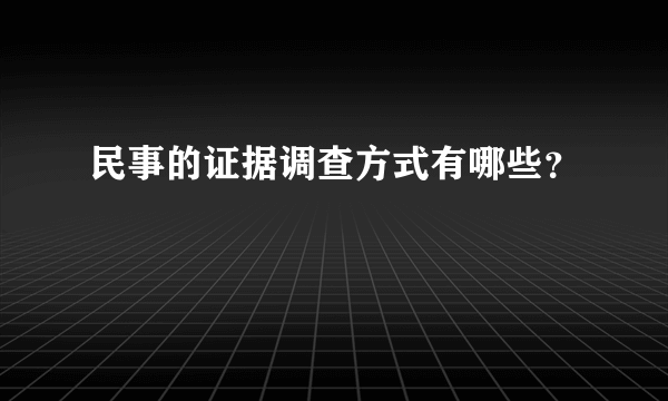 民事的证据调查方式有哪些？