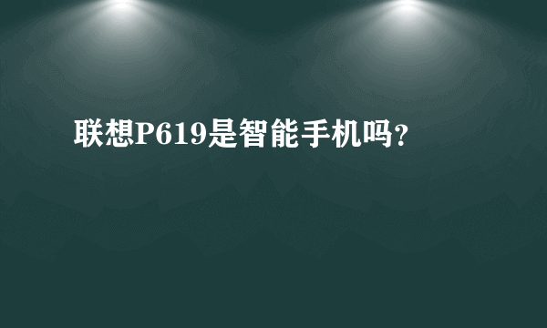 联想P619是智能手机吗？