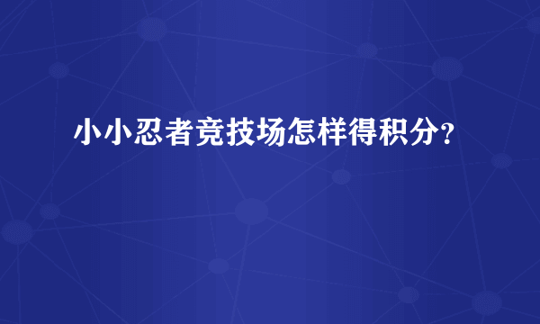 小小忍者竞技场怎样得积分？