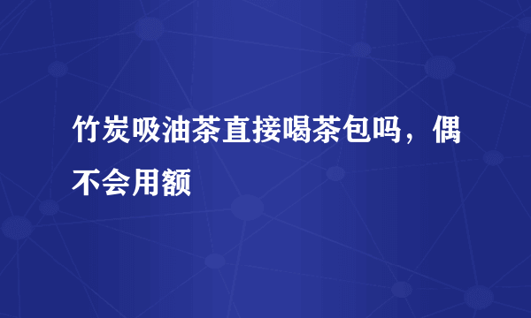 竹炭吸油茶直接喝茶包吗，偶不会用额