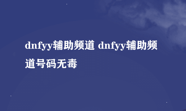 dnfyy辅助频道 dnfyy辅助频道号码无毒