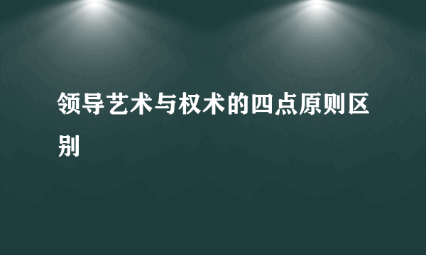 领导艺术与权术的四点原则区别