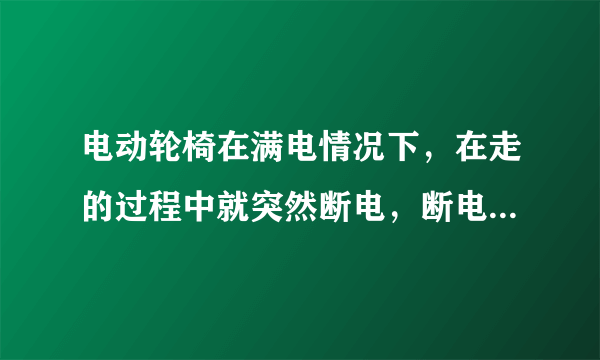 电动轮椅在满电情况下，在走的过程中就突然断电，断电后无法开机，必须充下电过后，才能再次开机。这是哪