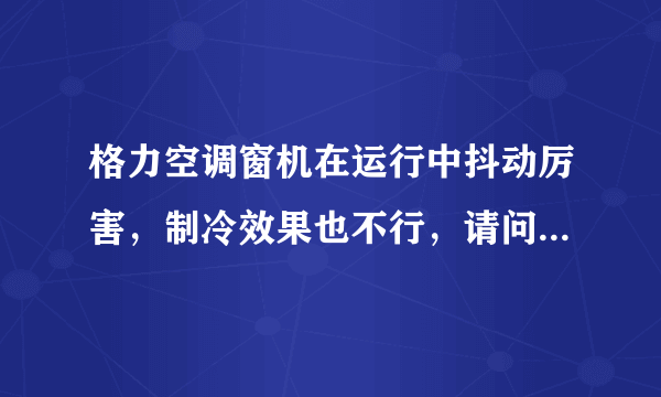 格力空调窗机在运行中抖动厉害，制冷效果也不行，请问是什么问题・_・?