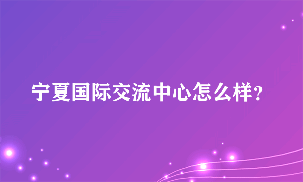 宁夏国际交流中心怎么样？