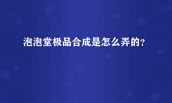 泡泡堂极品合成是怎么弄的？