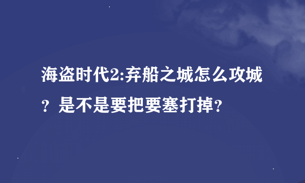 海盗时代2:弃船之城怎么攻城？是不是要把要塞打掉？