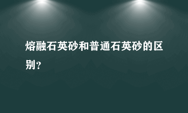 熔融石英砂和普通石英砂的区别？