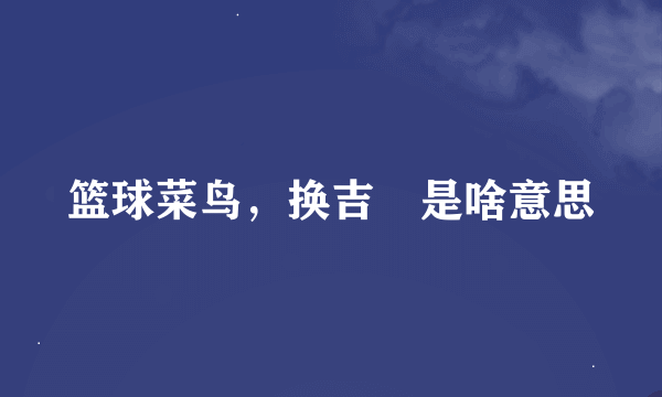 篮球菜鸟，换吉喆是啥意思