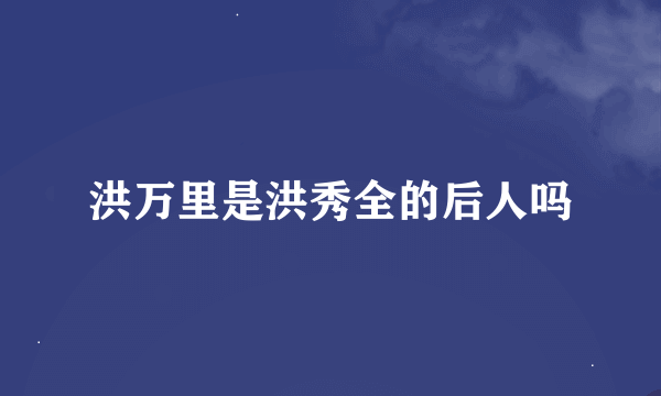 洪万里是洪秀全的后人吗