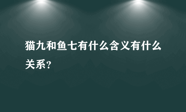 猫九和鱼七有什么含义有什么关系？