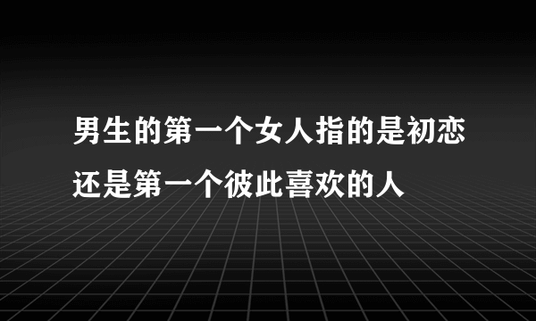 男生的第一个女人指的是初恋还是第一个彼此喜欢的人