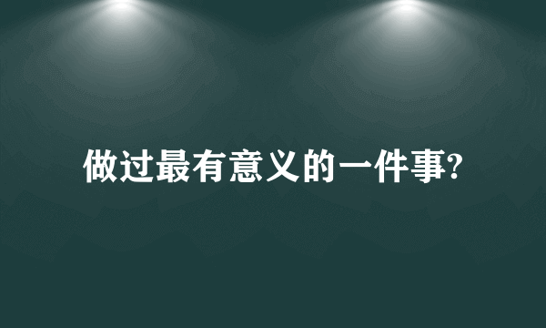 做过最有意义的一件事?