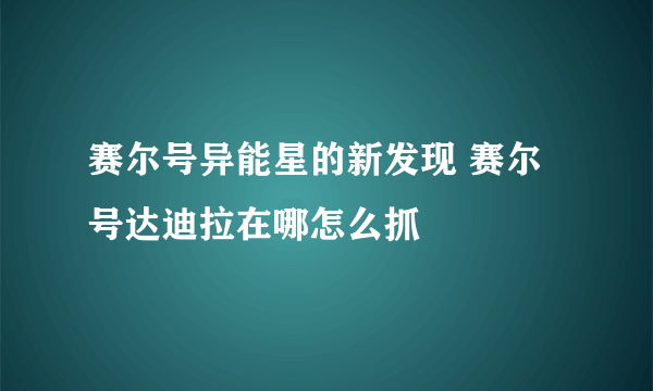 赛尔号异能星的新发现 赛尔号达迪拉在哪怎么抓