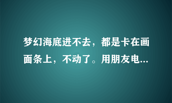 梦幻海底进不去，都是卡在画面条上，不动了。用朋友电脑连接自己的网线上速度很快就进去了。怎么回事？