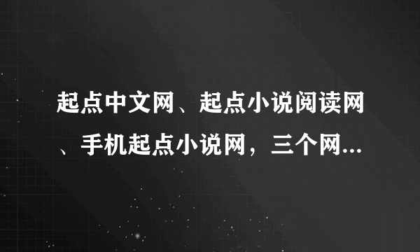 起点中文网、起点小说阅读网、手机起点小说网，三个网站有什么区别？常说的“起点”是指的那一个？请说的