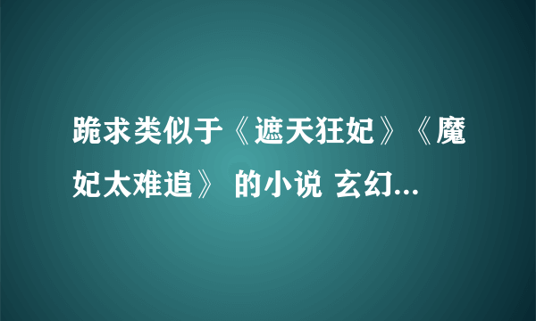 跪求类似于《遮天狂妃》《魔妃太难追》 的小说 玄幻+（穿越）+言情+一对一 女主腹黑 男主深情 不要小白文