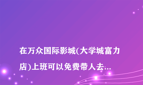 
在万众国际影城(大学城富力店)上班可以免费带人去看电影吗

