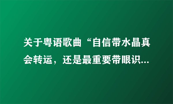 关于粤语歌曲“自信带水晶真会转运，还是最重要带眼识人，，，比谁亦更加狠....”好象是薛海琪唱的！