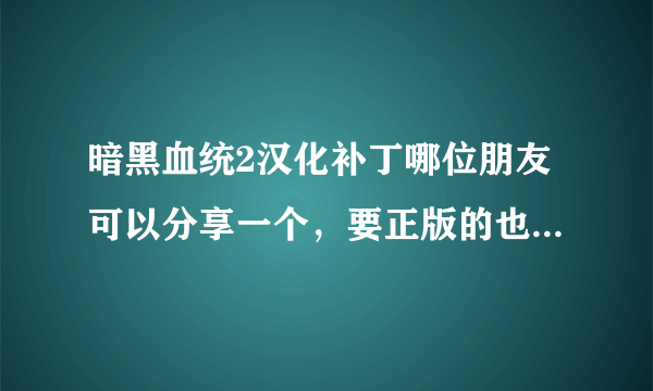 暗黑血统2汉化补丁哪位朋友可以分享一个，要正版的也可以汉化的