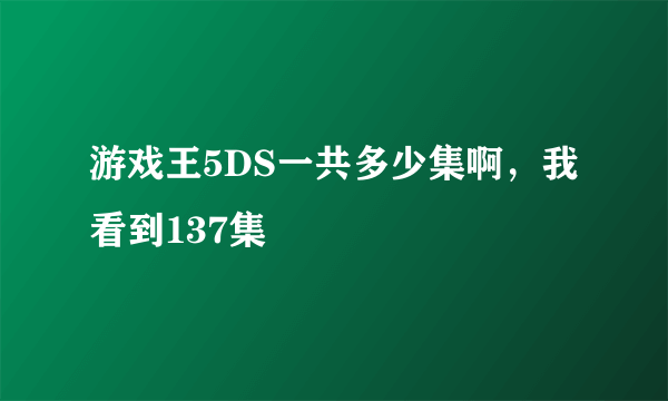 游戏王5DS一共多少集啊，我看到137集