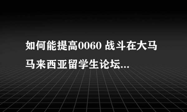 如何能提高0060 战斗在大马 马来西亚留学生论坛的知名度？