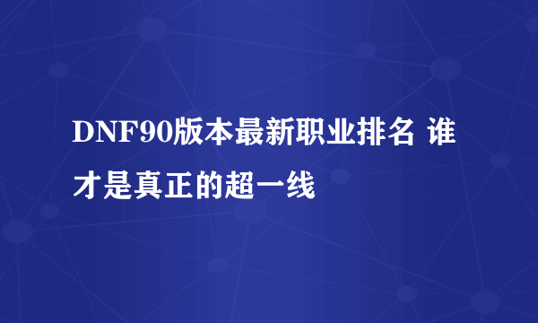 DNF90版本最新职业排名 谁才是真正的超一线