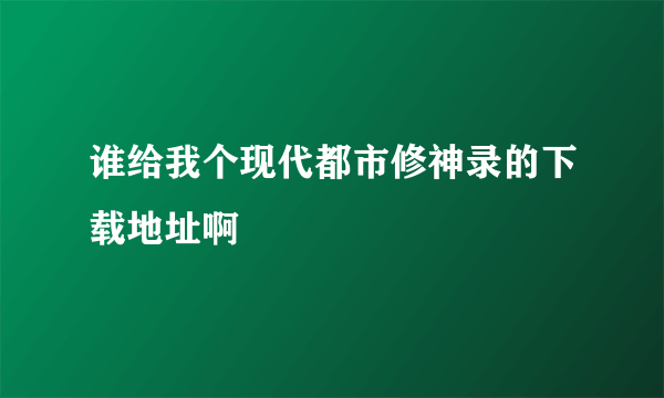 谁给我个现代都市修神录的下载地址啊