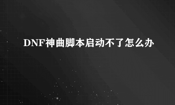 DNF神曲脚本启动不了怎么办