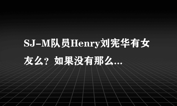 SJ-M队员Henry刘宪华有女友么？如果没有那么绯闻女友有吗？