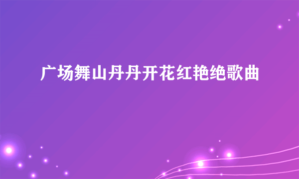 广场舞山丹丹开花红艳绝歌曲