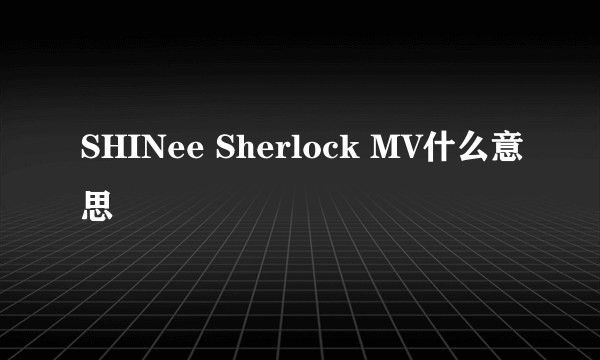 SHINee Sherlock MV什么意思