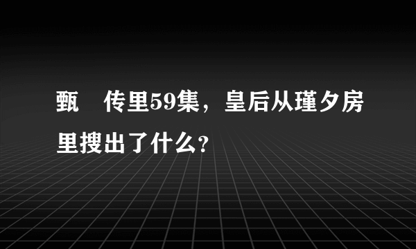 甄嬛传里59集，皇后从瑾夕房里搜出了什么？