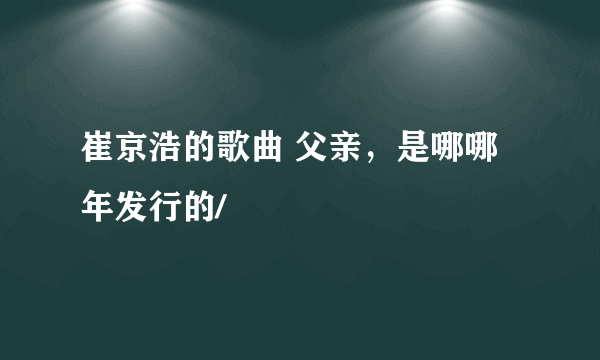 崔京浩的歌曲 父亲，是哪哪年发行的/