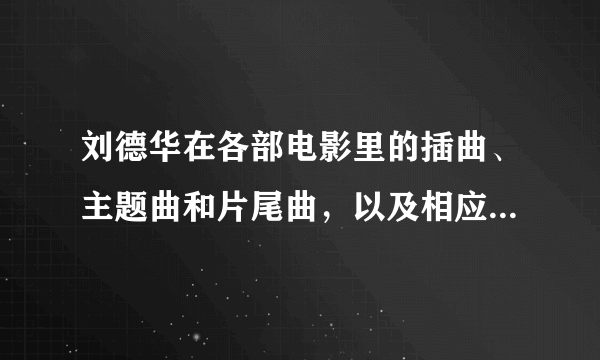 刘德华在各部电影里的插曲、主题曲和片尾曲，以及相应的电影名字？ 求全啊！