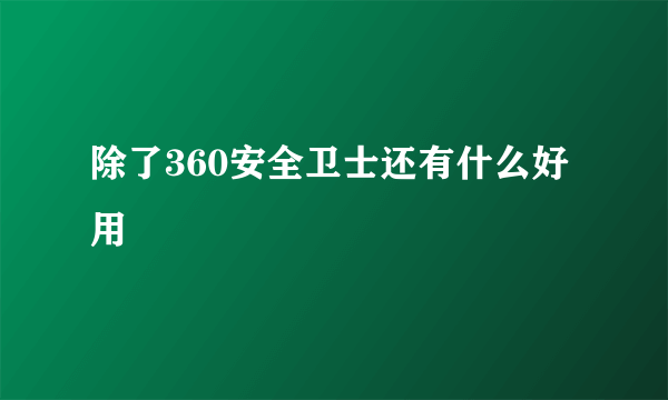 除了360安全卫士还有什么好用