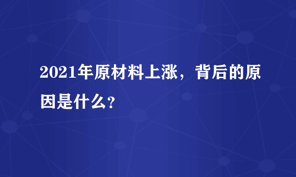 2021年原材料上涨，背后的原因是什么？