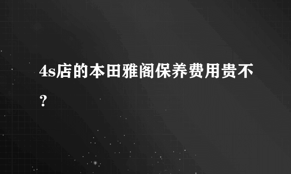 4s店的本田雅阁保养费用贵不？