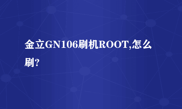 金立GN106刷机ROOT,怎么刷?