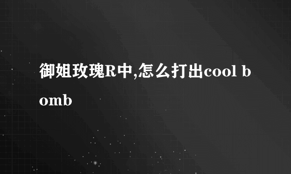 御姐玫瑰R中,怎么打出cool bomb